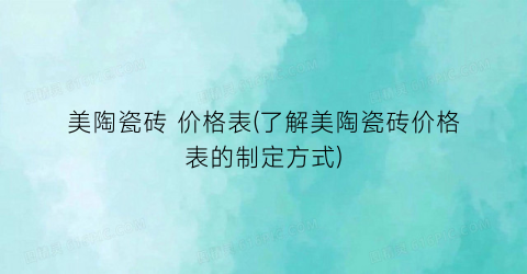 美陶瓷砖 价格表(了解美陶瓷砖价格表的制定方式)